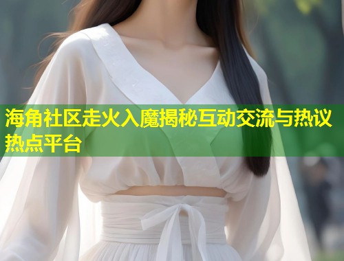 海角社区走火入魔揭秘互动交流与热议热点平台  第1张