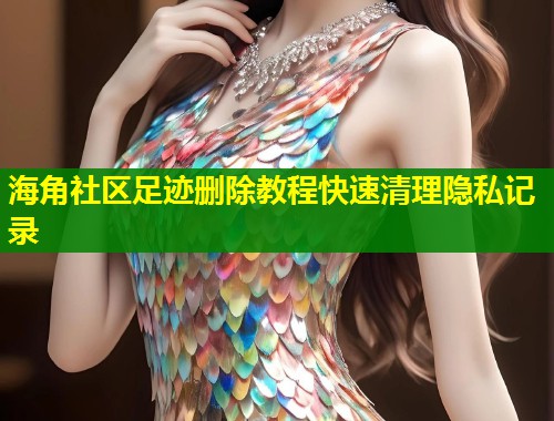 海角社区足迹删除教程快速清理隐私记录  第1张