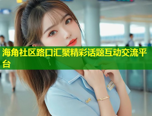 海角社区路口汇聚精彩话题互动交流平台  第1张