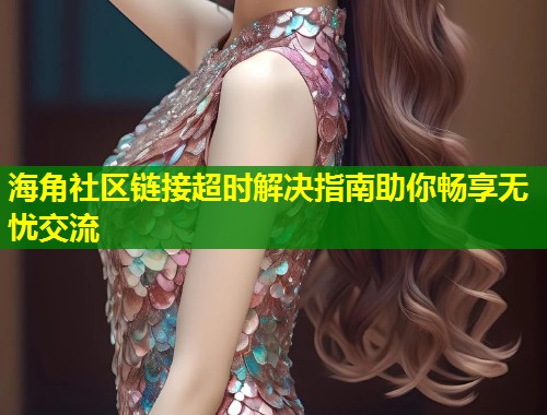 海角社区链接超时解决指南助你畅享无忧交流  第1张