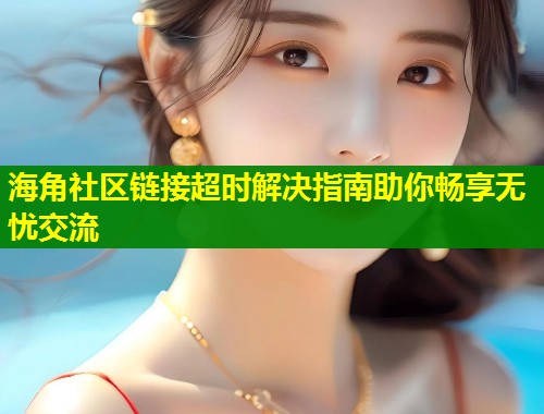 海角社区链接超时解决指南助你畅享无忧交流  第2张