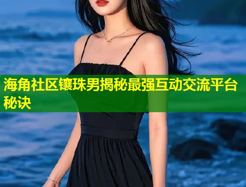 海角社区镶珠男揭秘最强互动交流平台秘诀  第1张