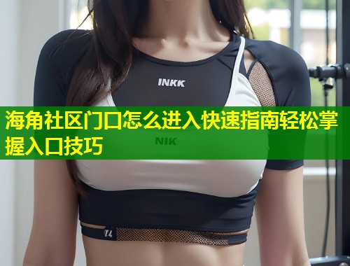 海角社区门口怎么进入快速指南轻松掌握入口技巧  第1张