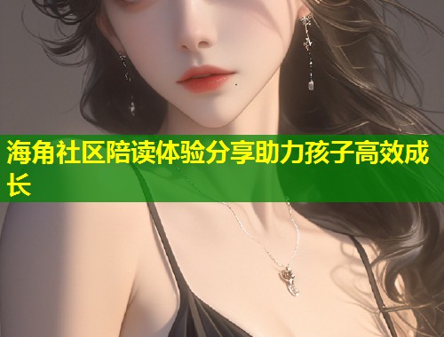 海角社区陪读体验分享助力孩子高效成长  第1张