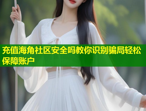 充值海角社区安全吗教你识别骗局轻松保障账户  第2张