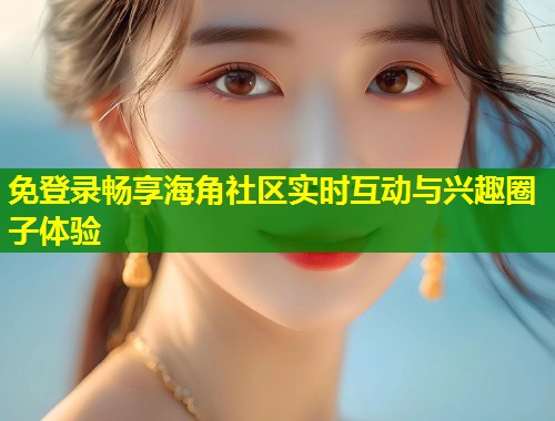 免登录畅享海角社区实时互动与兴趣圈子体验  第1张