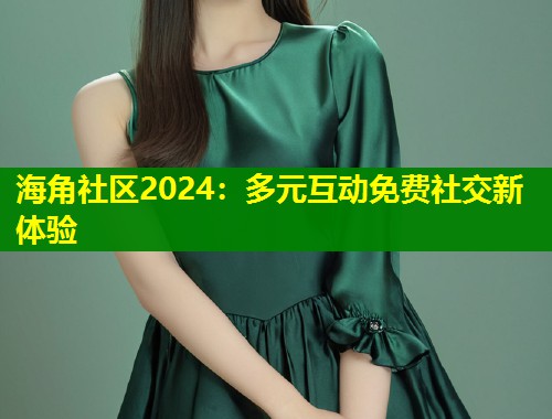 海角社区2024：多元互动免费社交新体验  第1张