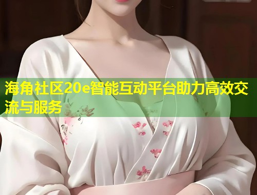 海角社区20e智能互动平台助力高效交流与服务  第2张
