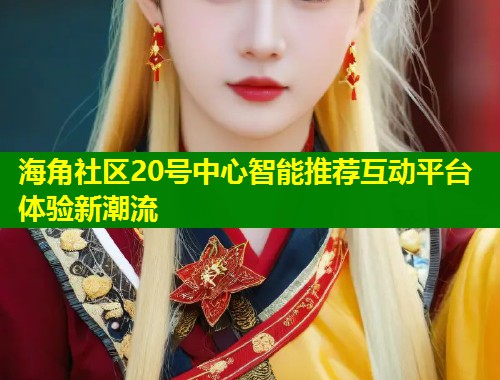 海角社区20号中心智能推荐互动平台体验新潮流  第1张