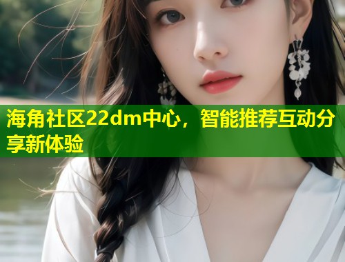 海角社区22dm中心，智能推荐互动分享新体验  第1张