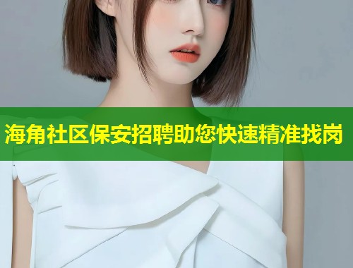 海角社区保安招聘助您快速精准找岗  第2张
