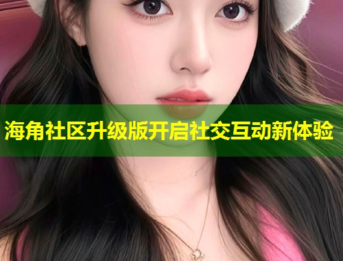 海角社区升级版开启社交互动新体验  第1张