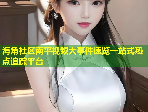 海角社区南平视频大事件速览一站式热点追踪平台  第1张