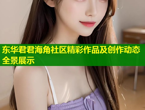 东华君君海角社区精彩作品及创作动态全景展示  第1张
