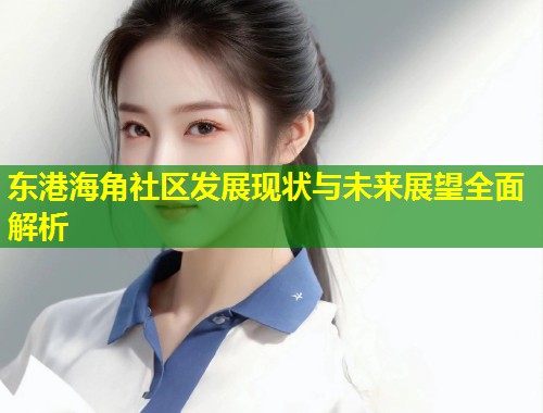 东港海角社区发展现状与未来展望全面解析  第1张