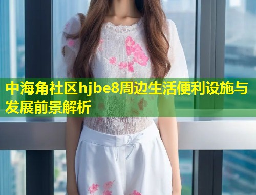 中海角社区hjbe8周边生活便利设施与发展前景解析  第1张