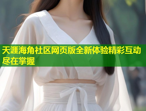 天涯海角社区网页版全新体验精彩互动尽在掌握  第1张