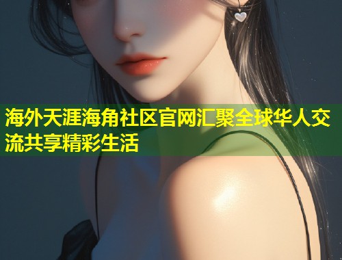 海外天涯海角社区官网汇聚全球华人交流共享精彩生活  第1张