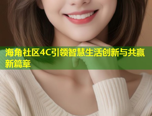 海角社区4C引领智慧生活创新与共赢新篇章  第2张