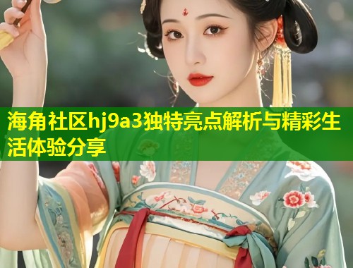 海角社区hj9a3独特亮点解析与精彩生活体验分享  第2张