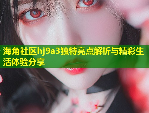海角社区hj9a3独特亮点解析与精彩生活体验分享  第1张