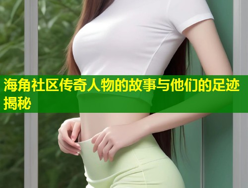 海角社区传奇人物的故事与他们的足迹揭秘  第2张