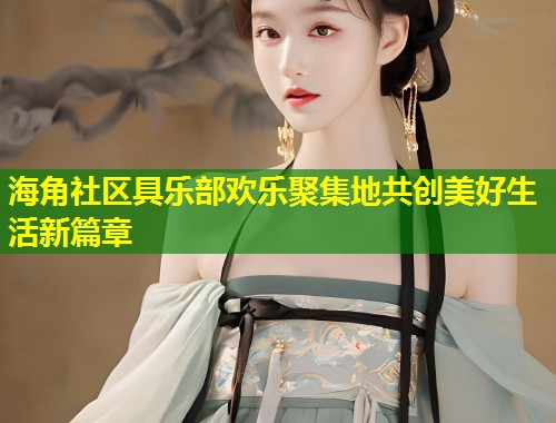 海角社区具乐部欢乐聚集地共创美好生活新篇章  第2张