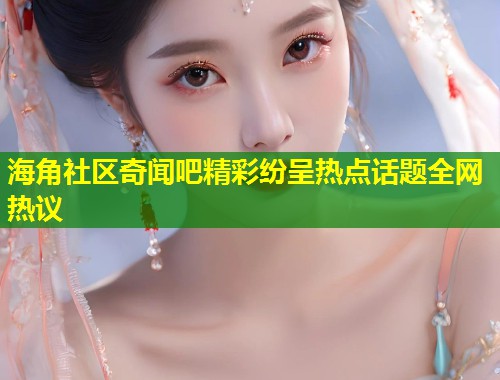 海角社区奇闻吧精彩纷呈热点话题全网热议  第1张