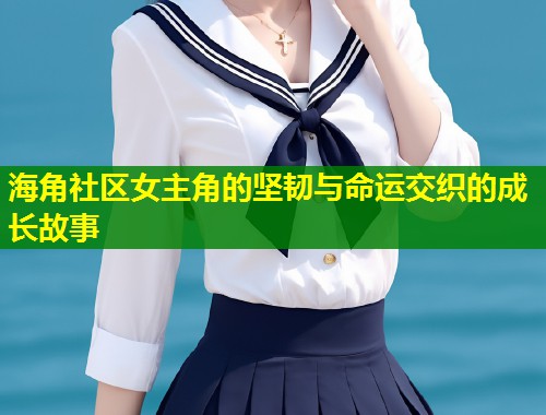 海角社区女主角的坚韧与命运交织的成长故事  第1张