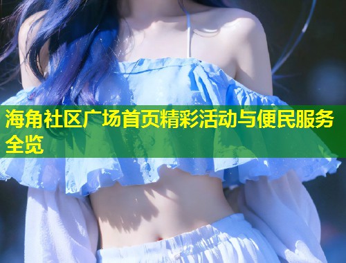 海角社区广场首页精彩活动与便民服务全览  第1张