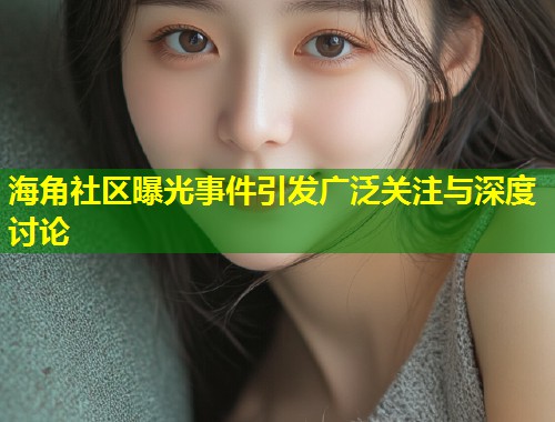 海角社区曝光事件引发广泛关注与深度讨论  第2张