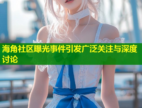海角社区曝光事件引发广泛关注与深度讨论  第1张