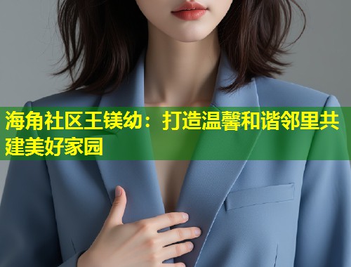 海角社区王镁幼：打造温馨和谐邻里共建美好家园  第1张