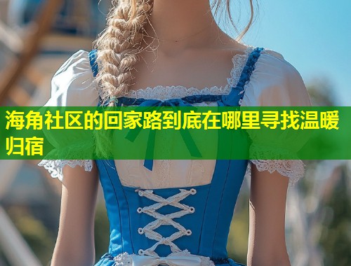 海角社区的回家路到底在哪里寻找温暖归宿  第2张