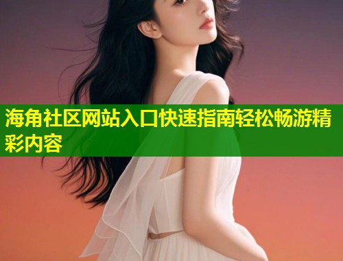 海角社区网站入口快速指南轻松畅游精彩内容  第1张
