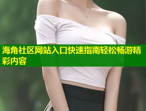 海角社区网站入口快速指南轻松畅游精彩内容  第2张