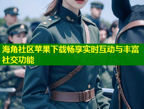 海角社区苹果下载畅享实时互动与丰富社交功能  第1张