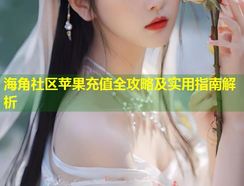 海角社区苹果充值全攻略及实用指南解析  第1张
