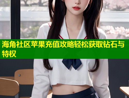 海角社区苹果充值攻略轻松获取钻石与特权  第1张