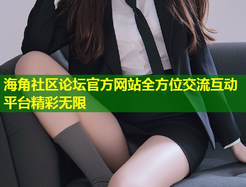 海角社区论坛官方网站全方位交流互动平台精彩无限  第1张