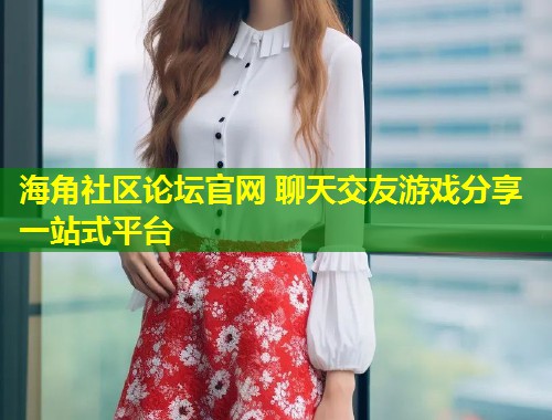 海角社区论坛官网 聊天交友游戏分享一站式平台  第1张