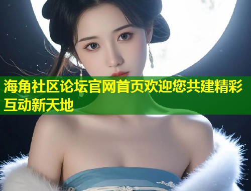 海角社区论坛官网首页欢迎您共建精彩互动新天地  第1张