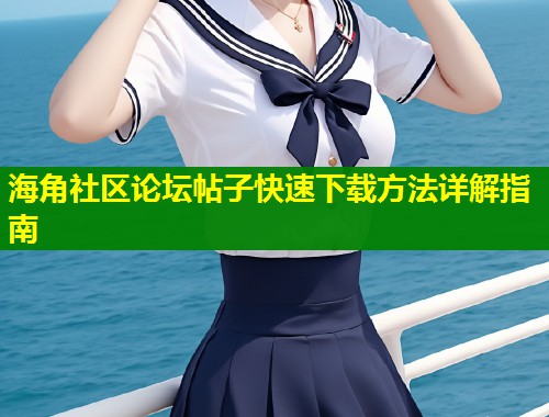 海角社区论坛帖子快速下载方法详解指南  第2张