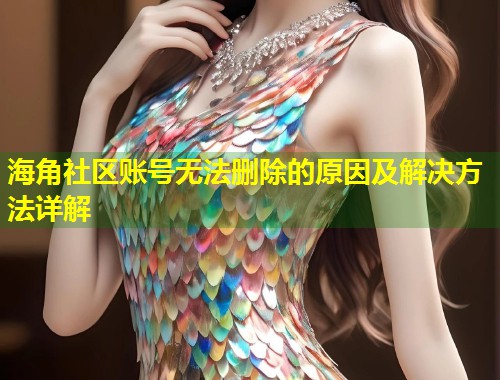 海角社区账号无法删除的原因及解决方法详解  第1张