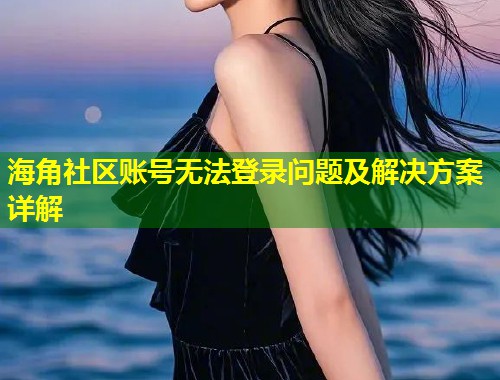 海角社区账号无法登录问题及解决方案详解  第1张