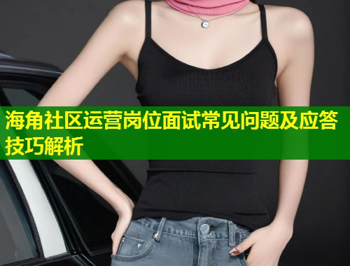海角社区运营岗位面试常见问题及应答技巧解析  第1张