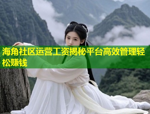 海角社区运营工资揭秘平台高效管理轻松赚钱  第1张