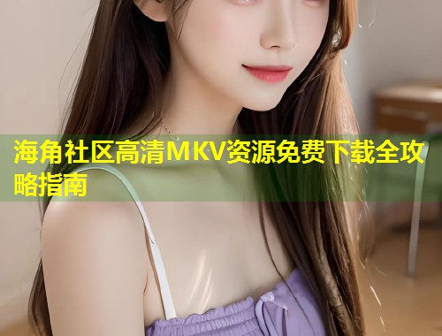 海角社区高清MKV资源免费下载全攻略指南  第1张
