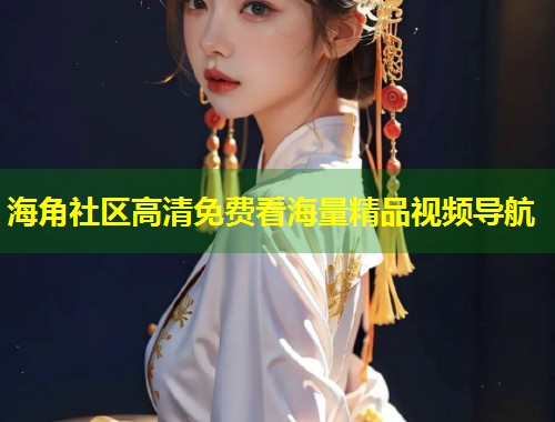 海角社区高清免费看海量精品视频导航  第1张