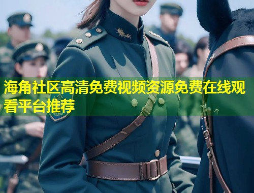 海角社区高清免费视频资源免费在线观看平台推荐  第1张